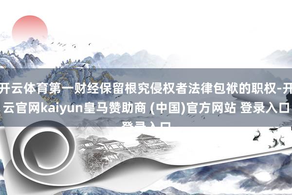 开云体育第一财经保留根究侵权者法律包袱的职权-开云官网kaiyun皇马赞助商 (中国)官方网站 登录入口