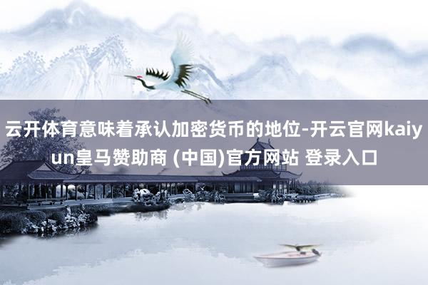 云开体育意味着承认加密货币的地位-开云官网kaiyun皇马赞助商 (中国)官方网站 登录入口