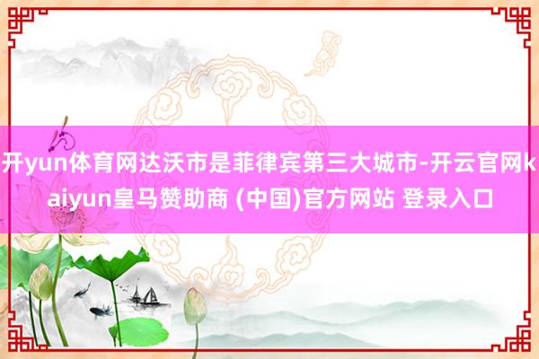 开yun体育网达沃市是菲律宾第三大城市-开云官网kaiyun皇马赞助商 (中国)官方网站 登录入口