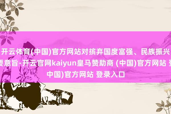 开云体育(中国)官方网站对摈弃国度富强、民族振兴具有首要意旨-开云官网kaiyun皇马赞助商 (中国)官方网站 登录入口