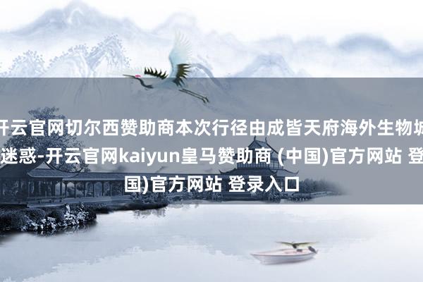 开云官网切尔西赞助商本次行径由成皆天府海外生物城管委会迷惑-开云官网kaiyun皇马赞助商 (中国)官方网站 登录入口