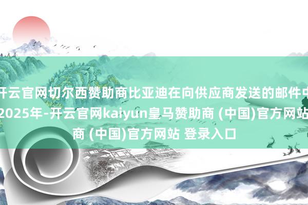 开云官网切尔西赞助商比亚迪在向供应商发送的邮件中也强调：2025年-开云官网kaiyun皇马赞助商 (中国)官方网站 登录入口