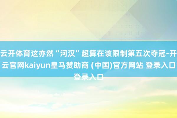云开体育这亦然“河汉”超算在该限制第五次夺冠-开云官网kaiyun皇马赞助商 (中国)官方网站 登录入口
