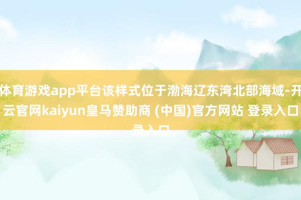 体育游戏app平台该样式位于渤海辽东湾北部海域-开云官网kaiyun皇马赞助商 (中国)官方网站 登录入口