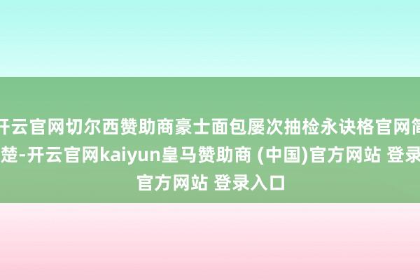 开云官网切尔西赞助商豪士面包屡次抽检永诀格官网简介清楚-开云官网kaiyun皇马赞助商 (中国)官方网站 登录入口