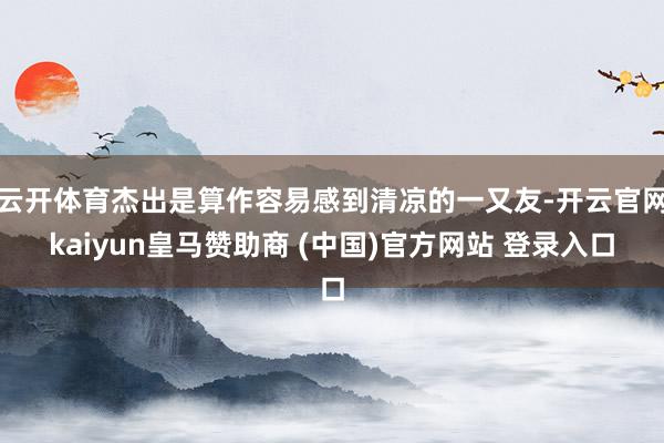 云开体育杰出是算作容易感到清凉的一又友-开云官网kaiyun皇马赞助商 (中国)官方网站 登录入口