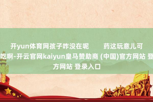 开yun体育网孩子咋没在呢        药这玩意儿可不成乱吃啊-开云官网kaiyun皇马赞助商 (中国)官方网站 登录入口
