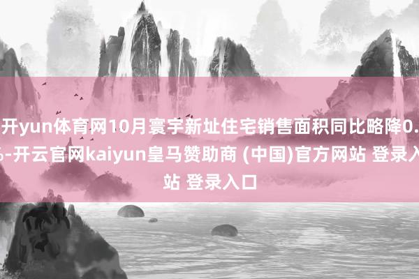 开yun体育网10月寰宇新址住宅销售面积同比略降0.5%-开云官网kaiyun皇马赞助商 (中国)官方网站 登录入口