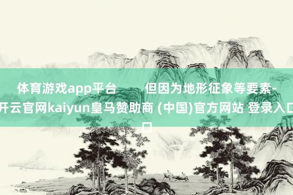体育游戏app平台        但因为地形征象等要素-开云官网kaiyun皇马赞助商 (中国)官方网站 登录入口