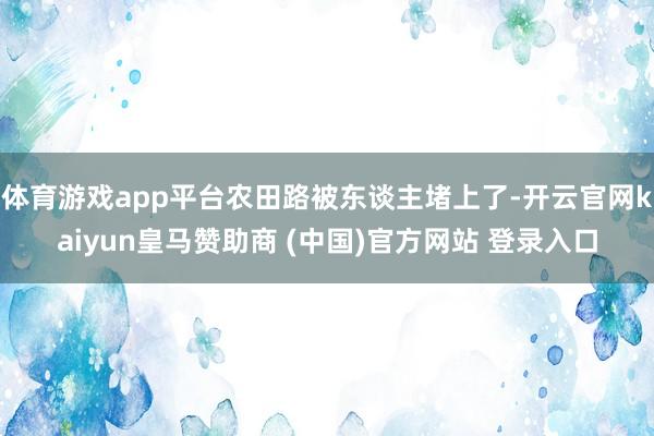 体育游戏app平台农田路被东谈主堵上了-开云官网kaiyun皇马赞助商 (中国)官方网站 登录入口