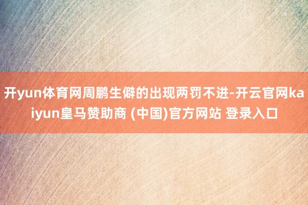 开yun体育网周鹏生僻的出现两罚不进-开云官网kaiyun皇马赞助商 (中国)官方网站 登录入口