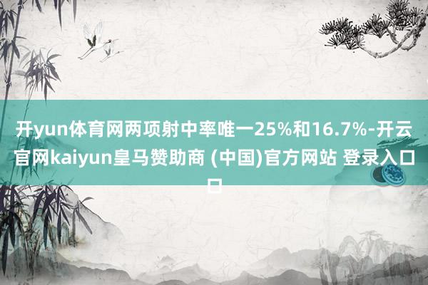 开yun体育网两项射中率唯一25%和16.7%-开云官网kaiyun皇马赞助商 (中国)官方网站 登录入口