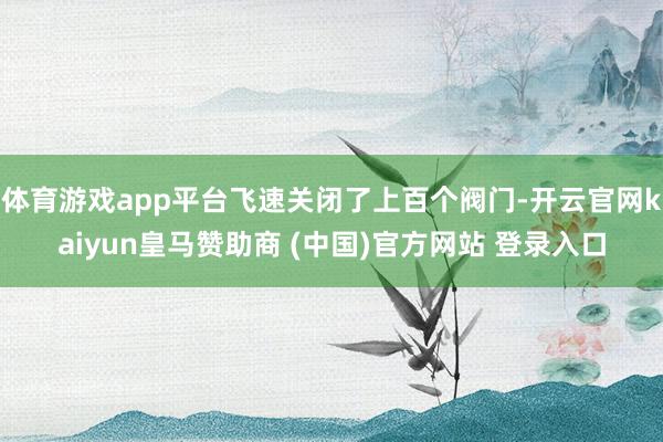 体育游戏app平台飞速关闭了上百个阀门-开云官网kaiyun皇马赞助商 (中国)官方网站 登录入口