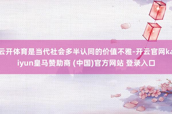 云开体育是当代社会多半认同的价值不雅-开云官网kaiyun皇马赞助商 (中国)官方网站 登录入口