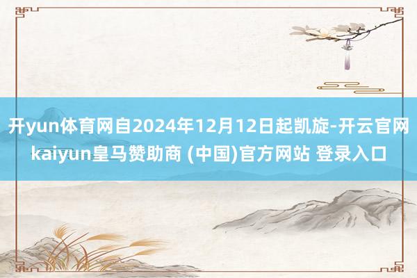开yun体育网自2024年12月12日起凯旋-开云官网kaiyun皇马赞助商 (中国)官方网站 登录入口