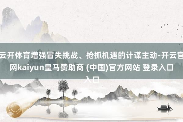 云开体育增强冒失挑战、抢抓机遇的计谋主动-开云官网kaiyun皇马赞助商 (中国)官方网站 登录入口