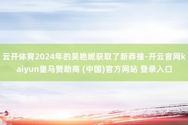 云开体育2024年的吴艳妮获取了新莽撞-开云官网kaiyun皇马赞助商 (中国)官方网站 登录入口