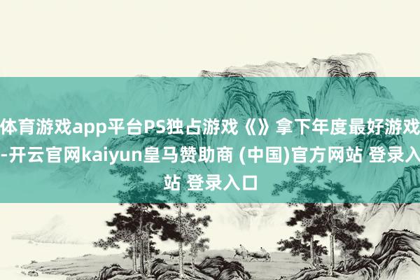 体育游戏app平台PS独占游戏《》拿下年度最好游戏奖-开云官网kaiyun皇马赞助商 (中国)官方网站 登录入口