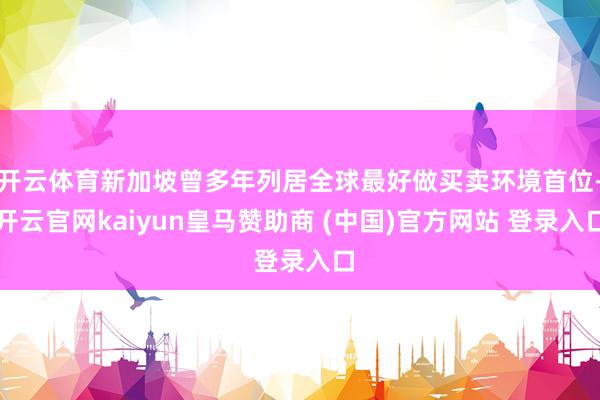 开云体育新加坡曾多年列居全球最好做买卖环境首位-开云官网kaiyun皇马赞助商 (中国)官方网站 登录入口