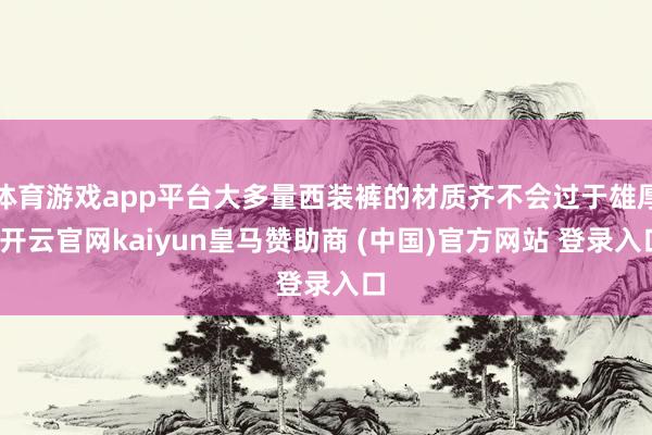 体育游戏app平台大多量西装裤的材质齐不会过于雄厚-开云官网kaiyun皇马赞助商 (中国)官方网站 登录入口