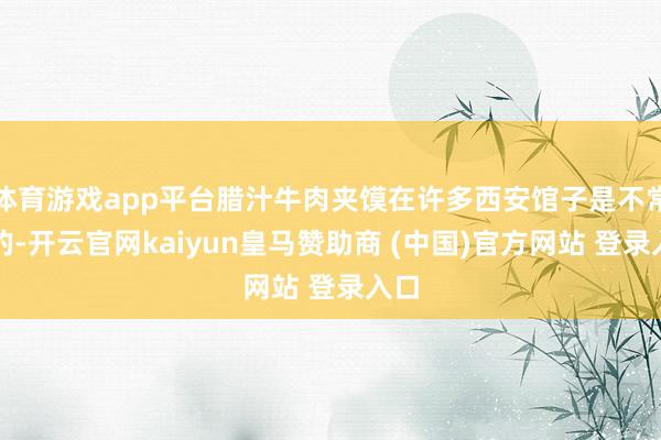 体育游戏app平台腊汁牛肉夹馍在许多西安馆子是不常见的-开云官网kaiyun皇马赞助商 (中国)官方网站 登录入口