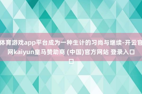 体育游戏app平台成为一种生计的习尚与继续-开云官网kaiyun皇马赞助商 (中国)官方网站 登录入口