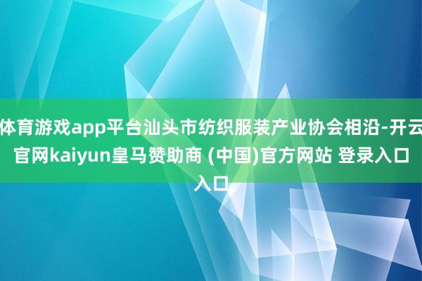 体育游戏app平台汕头市纺织服装产业协会相沿-开云官网kaiyun皇马赞助商 (中国)官方网站 登录入口