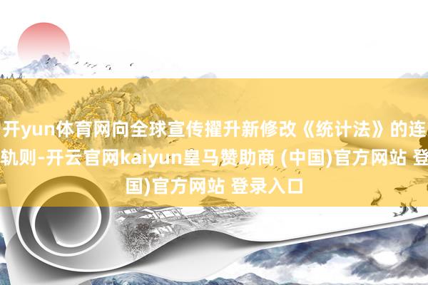 开yun体育网向全球宣传擢升新修改《统计法》的连络法律轨则-开云官网kaiyun皇马赞助商 (中国)官方网站 登录入口