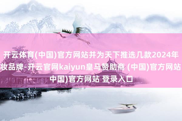开云体育(中国)官方网站并为天下推选几款2024年热卖的卸妆品牌-开云官网kaiyun皇马赞助商 (中国)官方网站 登录入口