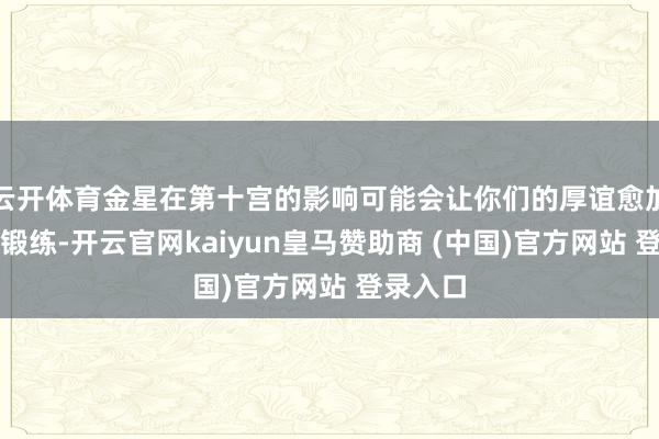 云开体育金星在第十宫的影响可能会让你们的厚谊愈加踏实和锻练-开云官网kaiyun皇马赞助商 (中国)官方网站 登录入口