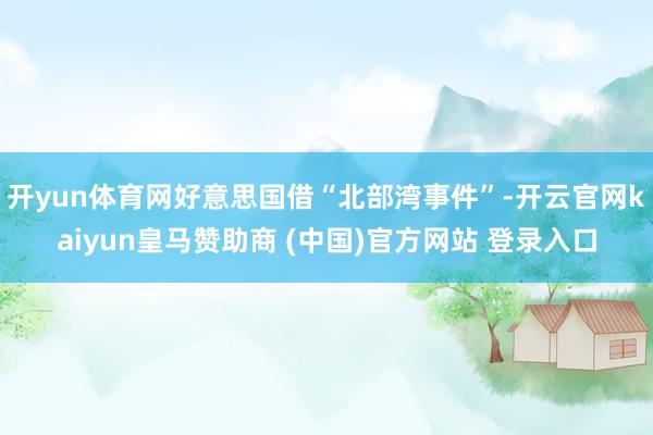 开yun体育网好意思国借“北部湾事件”-开云官网kaiyun皇马赞助商 (中国)官方网站 登录入口