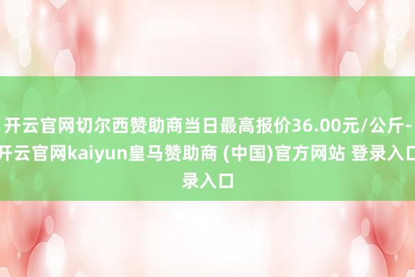 开云官网切尔西赞助商当日最高报价36.00元/公斤-开云官网kaiyun皇马赞助商 (中国)官方网站 登录入口