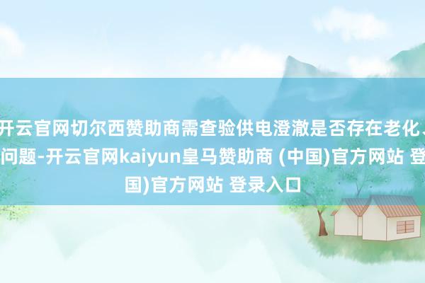 开云官网切尔西赞助商需查验供电澄澈是否存在老化、阻碍等问题-开云官网kaiyun皇马赞助商 (中国)官方网站 登录入口