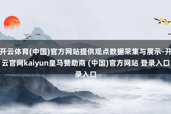 开云体育(中国)官方网站提供观点数据采集与展示-开云官网kaiyun皇马赞助商 (中国)官方网站 登录入口