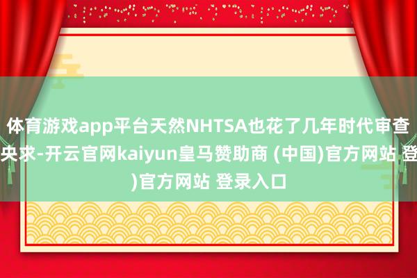 体育游戏app平台天然NHTSA也花了几年时代审查了几份央求-开云官网kaiyun皇马赞助商 (中国)官方网站 登录入口