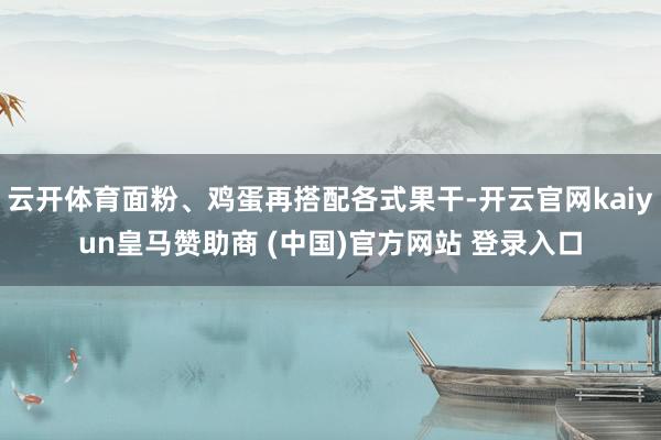 云开体育面粉、鸡蛋再搭配各式果干-开云官网kaiyun皇马赞助商 (中国)官方网站 登录入口