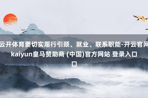 云开体育要切实履行引颈、就业、联系职能-开云官网kaiyun皇马赞助商 (中国)官方网站 登录入口