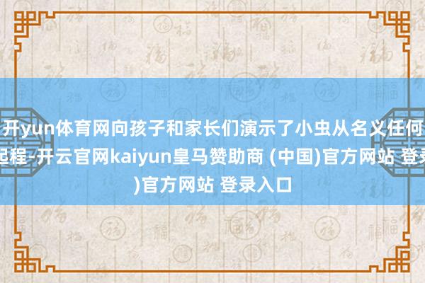 开yun体育网向孩子和家长们演示了小虫从名义任何少量起程-开云官网kaiyun皇马赞助商 (中国)官方网站 登录入口
