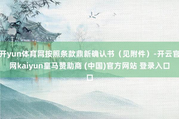 开yun体育网按照条款鼎新确认书（见附件）-开云官网kaiyun皇马赞助商 (中国)官方网站 登录入口