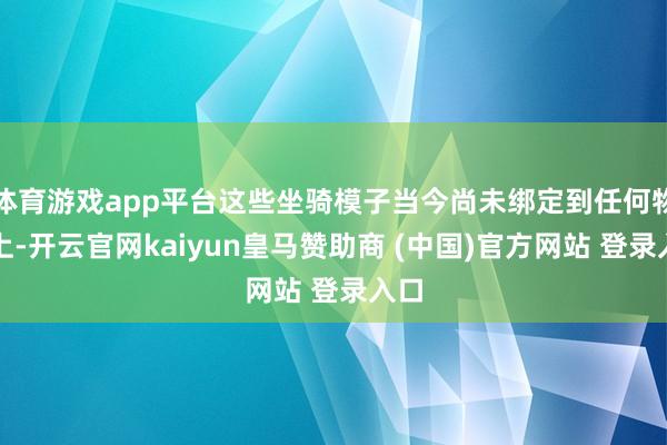体育游戏app平台这些坐骑模子当今尚未绑定到任何物品上-开云官网kaiyun皇马赞助商 (中国)官方网站 登录入口