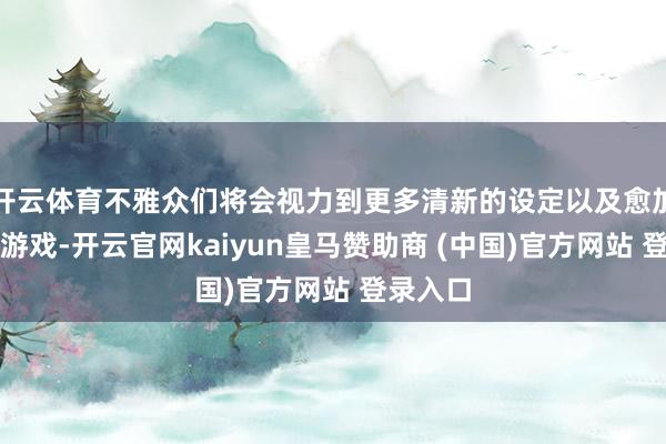 开云体育不雅众们将会视力到更多清新的设定以及愈加浓烈的游戏-开云官网kaiyun皇马赞助商 (中国)官方网站 登录入口