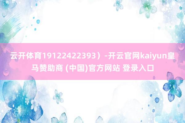 云开体育19122422393）-开云官网kaiyun皇马赞助商 (中国)官方网站 登录入口