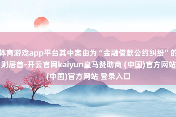 体育游戏app平台其中案由为“金融借款公约纠纷”的公告以41则居首-开云官网kaiyun皇马赞助商 (中国)官方网站 登录入口