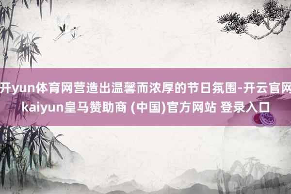 开yun体育网营造出温馨而浓厚的节日氛围-开云官网kaiyun皇马赞助商 (中国)官方网站 登录入口