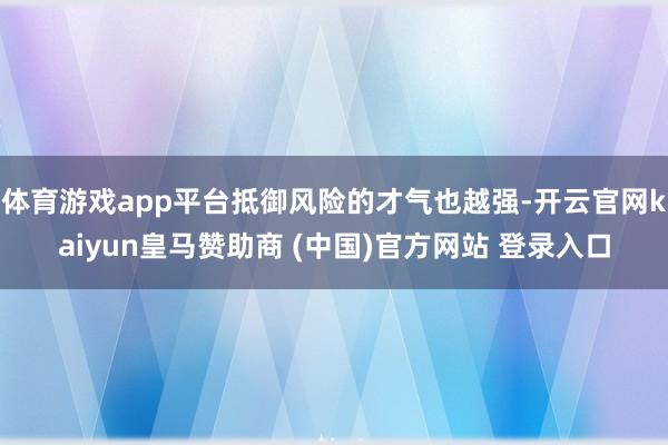 体育游戏app平台抵御风险的才气也越强-开云官网kaiyun皇马赞助商 (中国)官方网站 登录入口