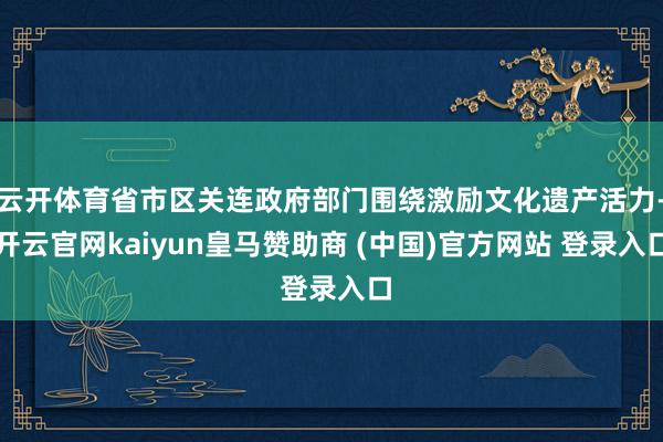云开体育省市区关连政府部门围绕激励文化遗产活力-开云官网kaiyun皇马赞助商 (中国)官方网站 登录入口