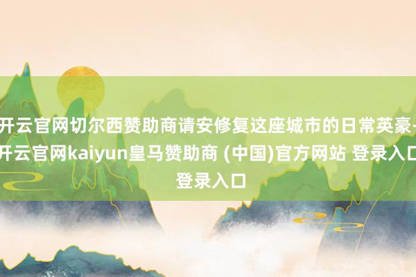 开云官网切尔西赞助商请安修复这座城市的日常英豪-开云官网kaiyun皇马赞助商 (中国)官方网站 登录入口