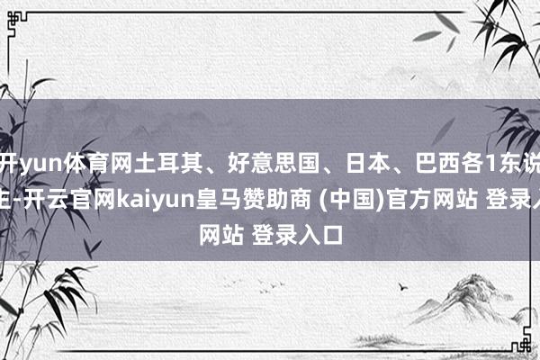 开yun体育网土耳其、好意思国、日本、巴西各1东说念主-开云官网kaiyun皇马赞助商 (中国)官方网站 登录入口