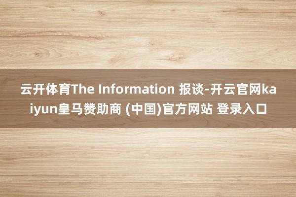 云开体育The Information 报谈-开云官网kaiyun皇马赞助商 (中国)官方网站 登录入口