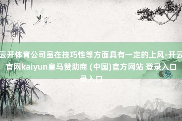 云开体育公司虽在技巧性等方面具有一定的上风-开云官网kaiyun皇马赞助商 (中国)官方网站 登录入口
